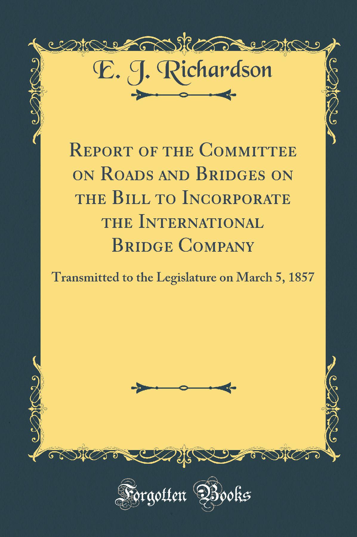 Report of the Committee on Roads and Bridges on the Bill to Incorporate the International Bridge Company: Transmitted to the Legislature on March 5, 1857 (Classic Reprint)