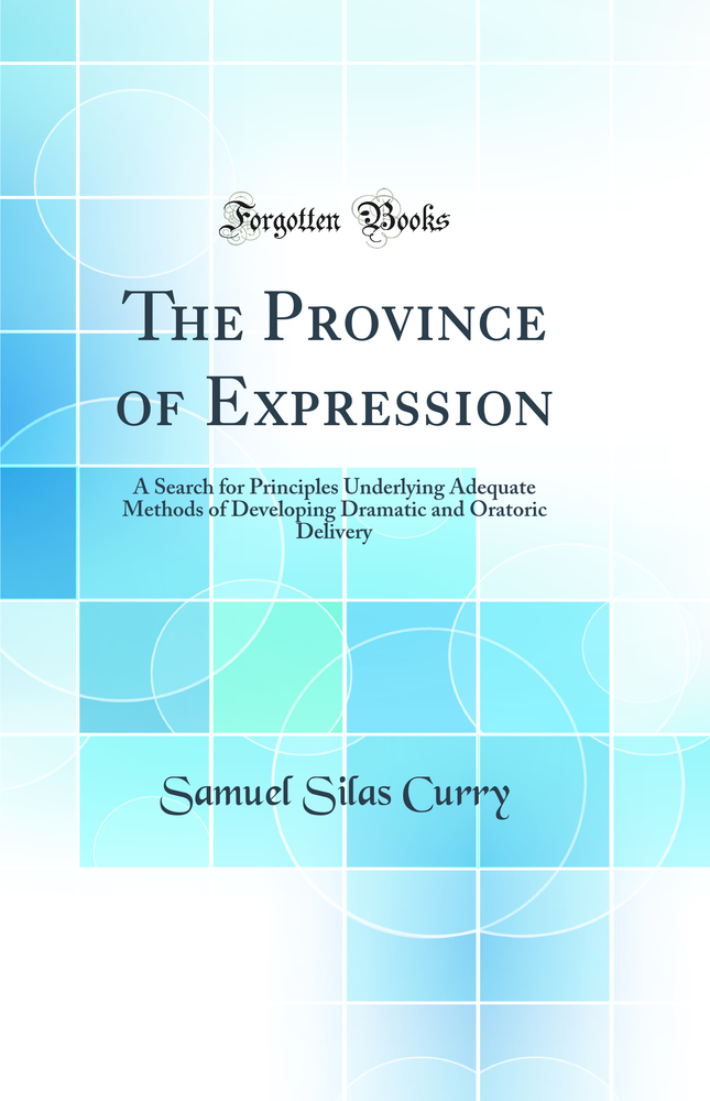 The Province of Expression: A Search for Principles Underlying Adequate Methods of Developing Dramatic and Oratoric Delivery (Classic Reprint)