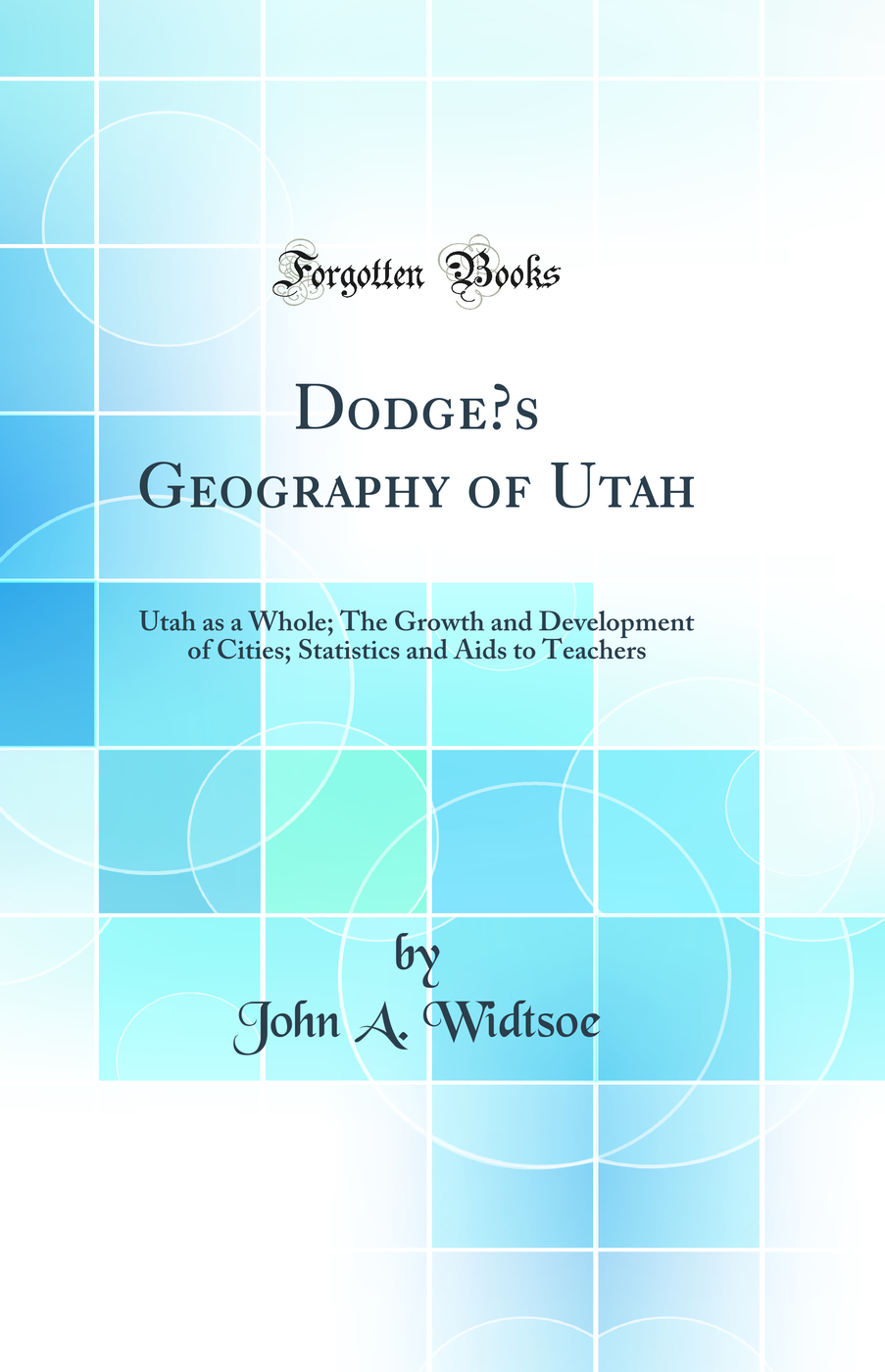 Dodge’s Geography of Utah: Utah as a Whole; The Growth and Development of Cities; Statistics and Aids to Teachers (Classic Reprint)