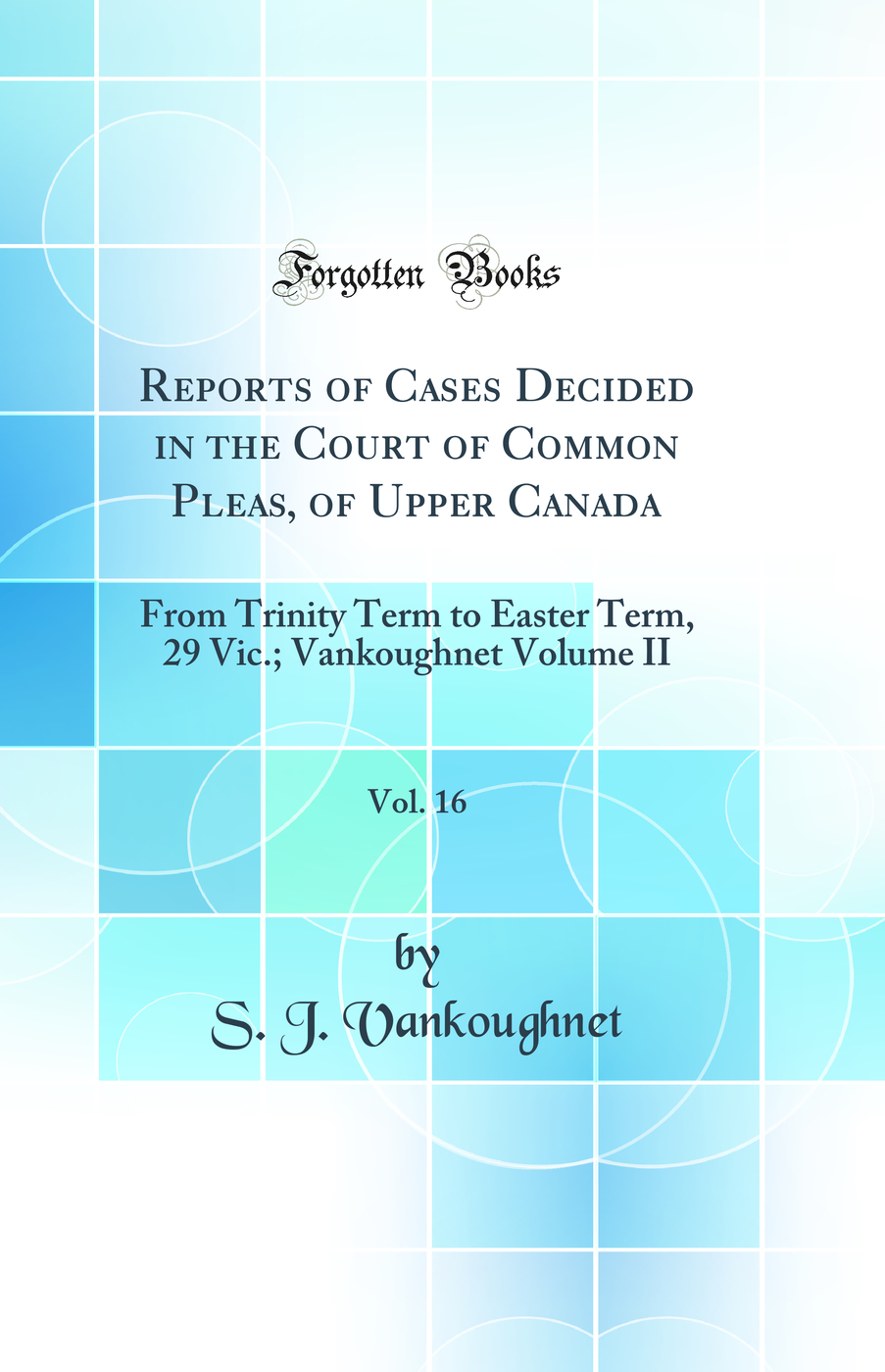 Reports of Cases Decided in the Court of Common Pleas, of Upper Canada, Vol. 16: From Trinity Term to Easter Term, 29 Vic.; Vankoughnet Volume II (Classic Reprint)