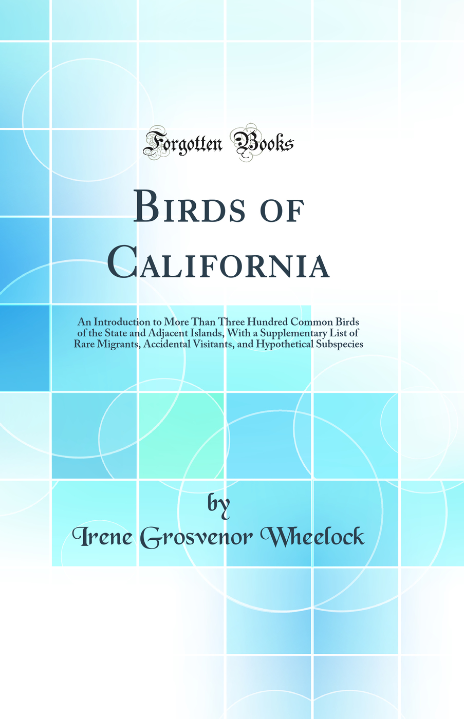 Birds of California: An Introduction to More Than Three Hundred Common Birds of the State and Adjacent Islands, With a Supplementary List of Rare Migrants, Accidental Visitants, and Hypothetical Subspecies (Classic Reprint)