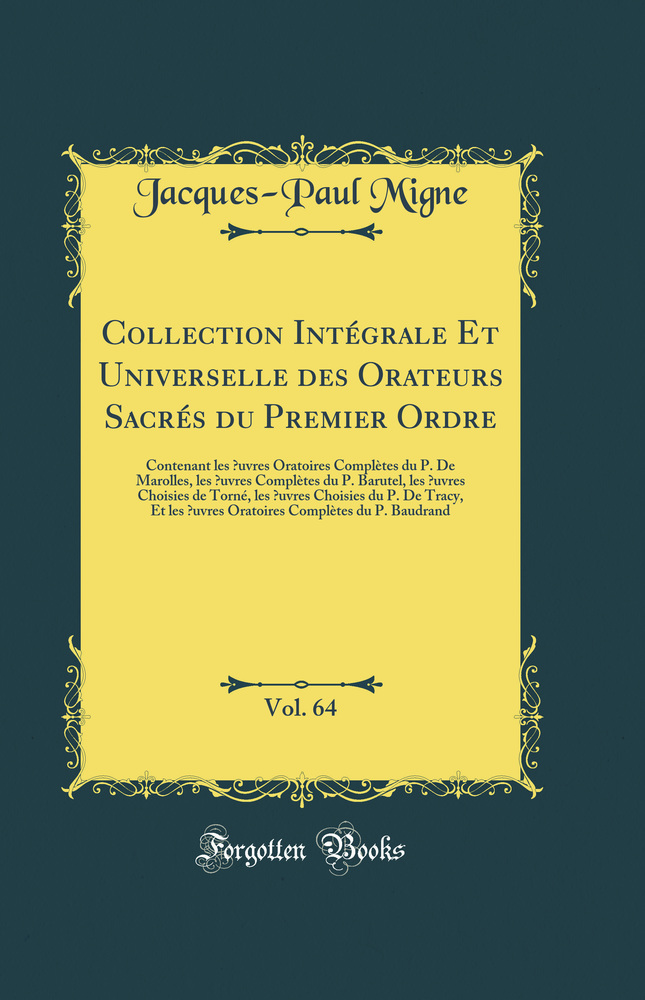 Collection Intégrale Et Universelle des Orateurs Sacrés du Premier Ordre, Vol. 64: Contenant les Œuvres Oratoires Complètes du P. De Marolles, les Œuvres Complètes du P. Barutel, les Œuvres Choisies de Torné, les Œuvres Choisies du P. De Tracy, E