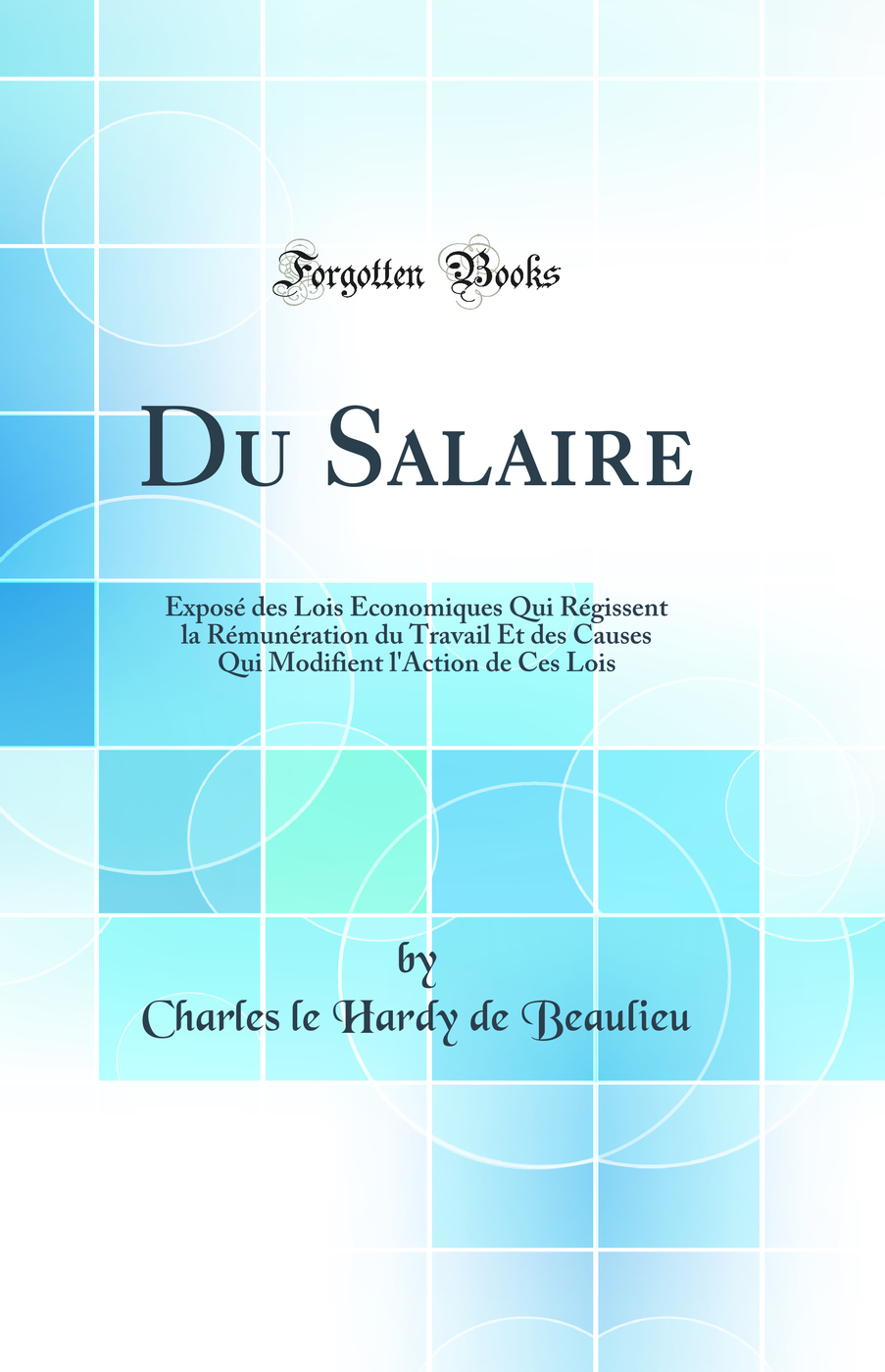 Du Salaire: Exposé des Lois Économiques Qui Régissent la Rémunération du Travail Et des Causes Qui Modifient l'Action de Ces Lois (Classic Reprint)