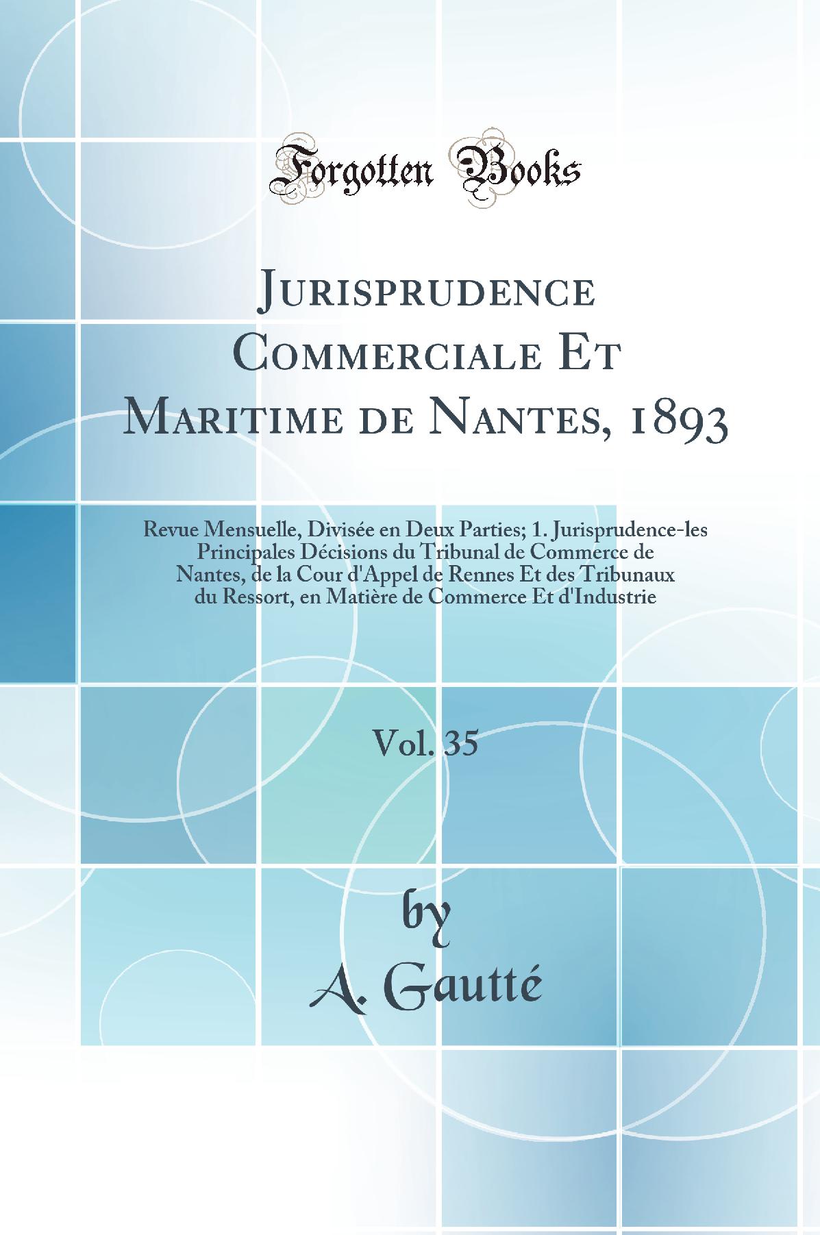 Jurisprudence Commerciale Et Maritime de Nantes, 1893, Vol. 35: Revue Mensuelle, Divisée en Deux Parties; 1. Jurisprudence-les Principales Décisions du Tribunal de Commerce de Nantes, de la Cour d''Appel de Rennes Et des Tribunaux du Ressort, en Matière