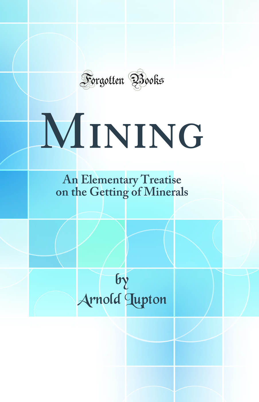 Mining: An Elementary Treatise on the Getting of Minerals (Classic Reprint)