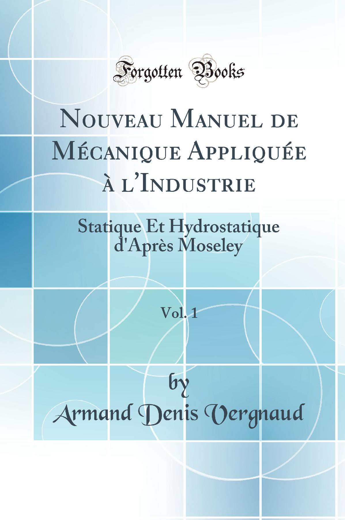 Nouveau Manuel de Mécanique Appliquée à l''Industrie, Vol. 1: Statique Et Hydrostatique d''Après Moseley (Classic Reprint)