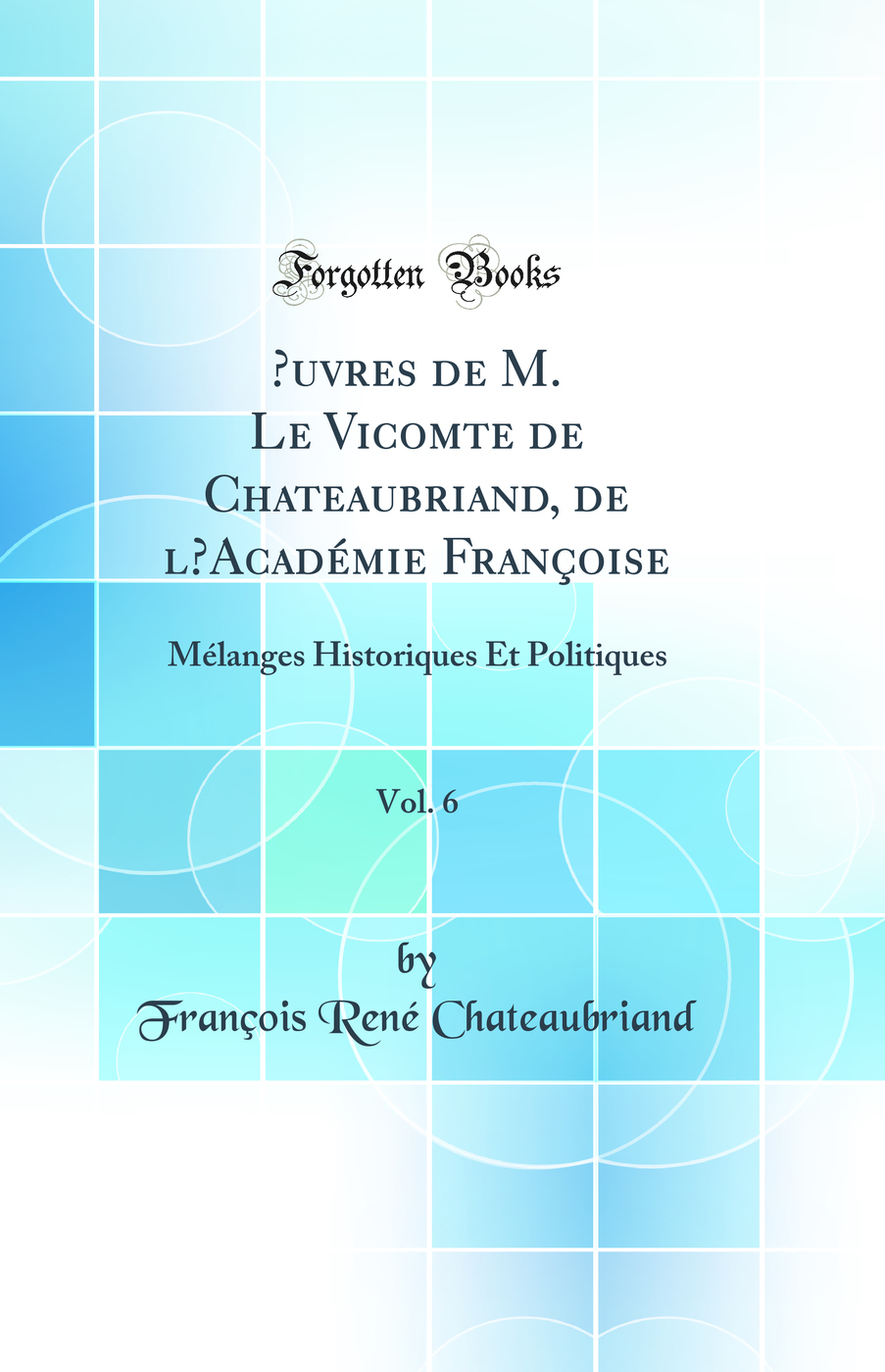 Œuvres de M. Le Vicomte de Chateaubriand, de l’Académie Françoise, Vol. 6: Mélanges Historiques Et Politiques (Classic Reprint)