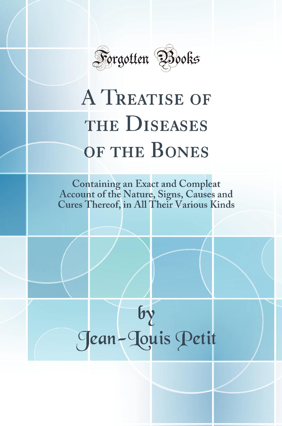 A Treatise of the Diseases of the Bones: Containing an Exact and Compleat Account of the Nature, Signs, Causes and Cures Thereof, in All Their Various Kinds (Classic Reprint)