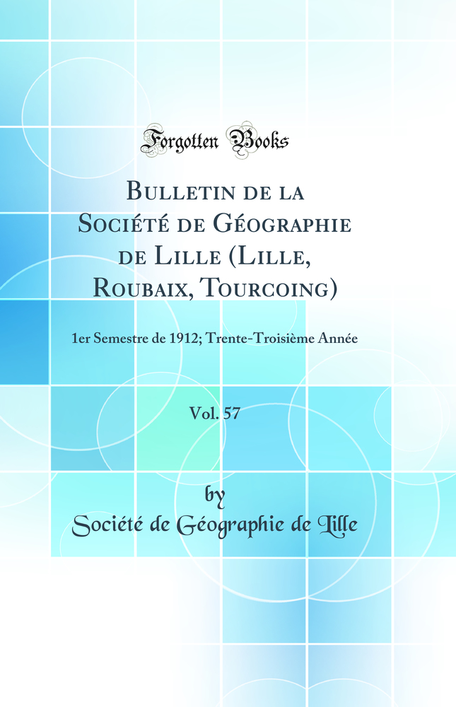 Bulletin de la Société de Géographie de Lille (Lille, Roubaix, Tourcoing), Vol. 57: 1er Semestre de 1912; Trente-Troisième Année (Classic Reprint)