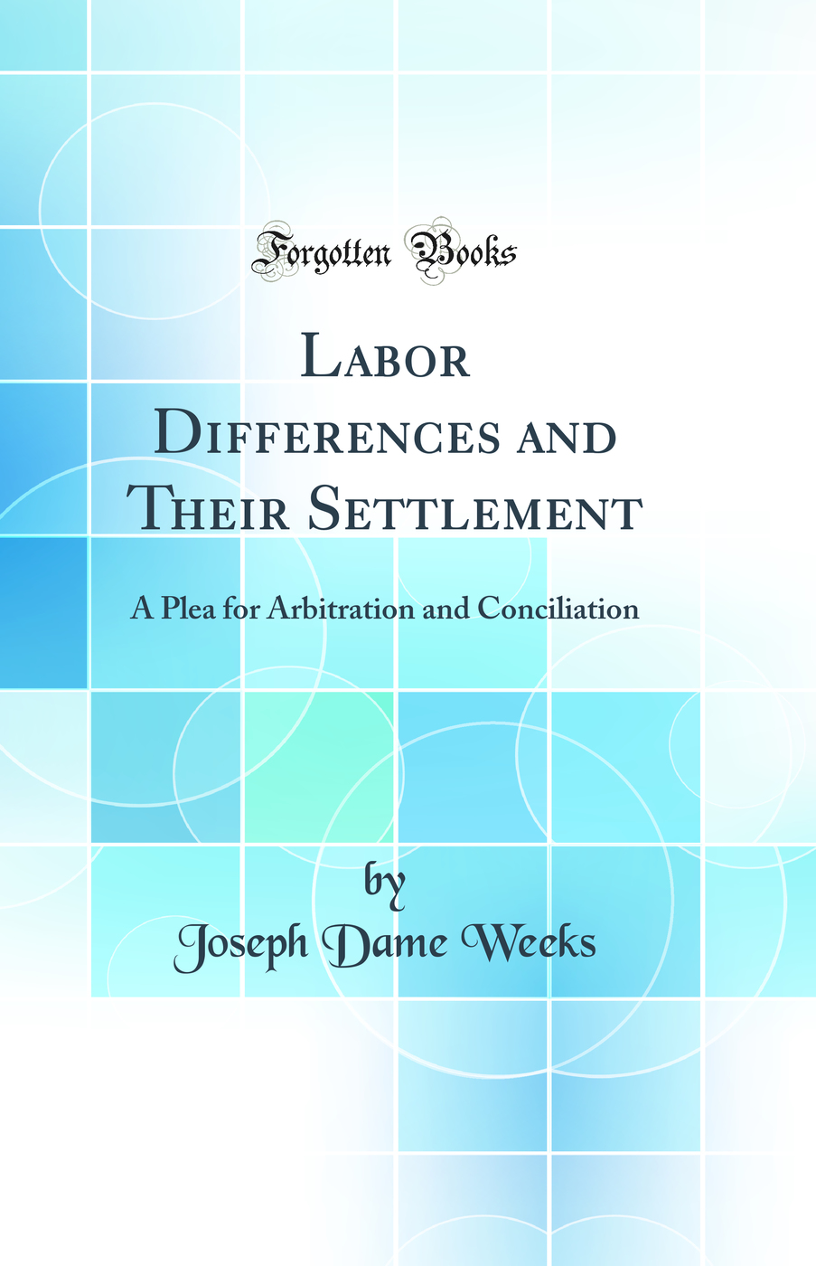 Labor Differences and Their Settlement: A Plea for Arbitration and Conciliation (Classic Reprint)