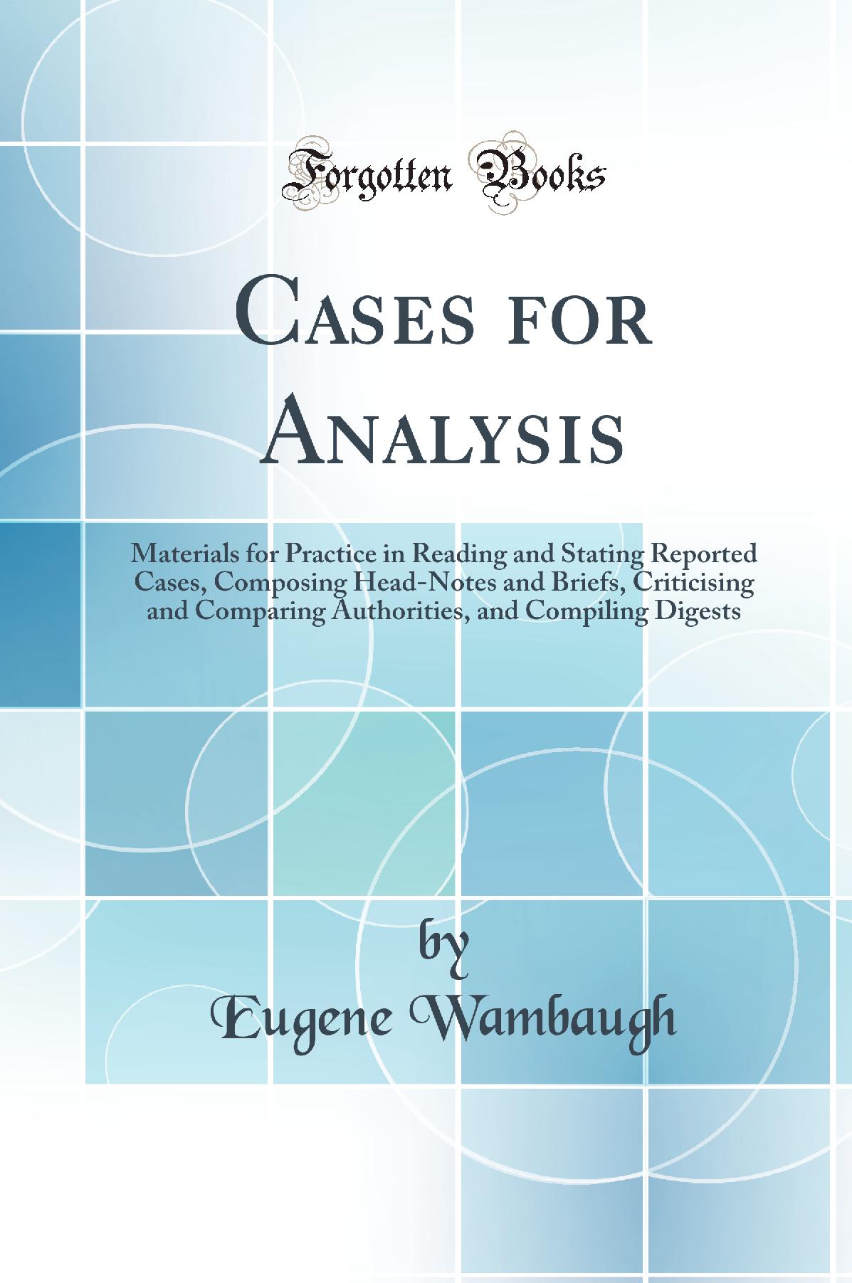 Cases for Analysis: Materials for Practice in Reading and Stating Reported Cases, Composing Head-Notes and Briefs, Criticising and Comparing Authorities, and Compiling Digests (Classic Reprint)