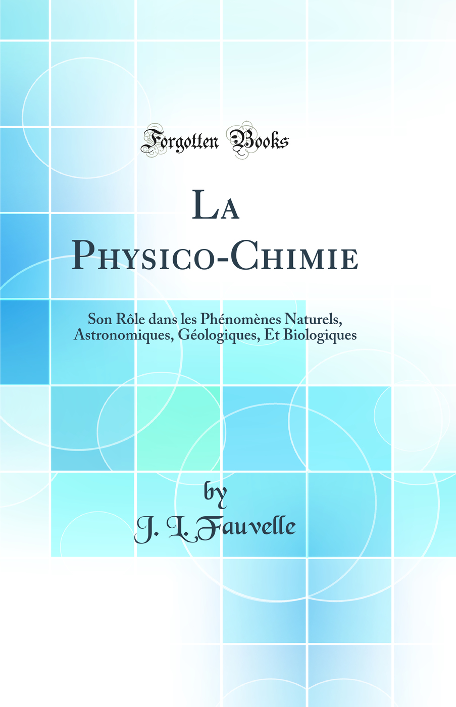 La Physico-Chimie: Son Rôle dans les Phénomènes Naturels, Astronomiques, Géologiques, Et Biologiques (Classic Reprint)
