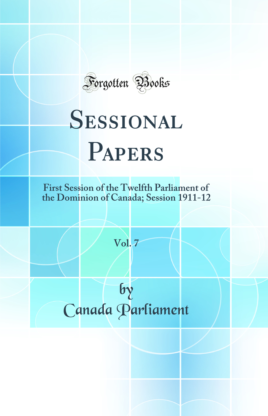 Sessional Papers, Vol. 7: First Session of the Twelfth Parliament of the Dominion of Canada; Session 1911-12 (Classic Reprint)
