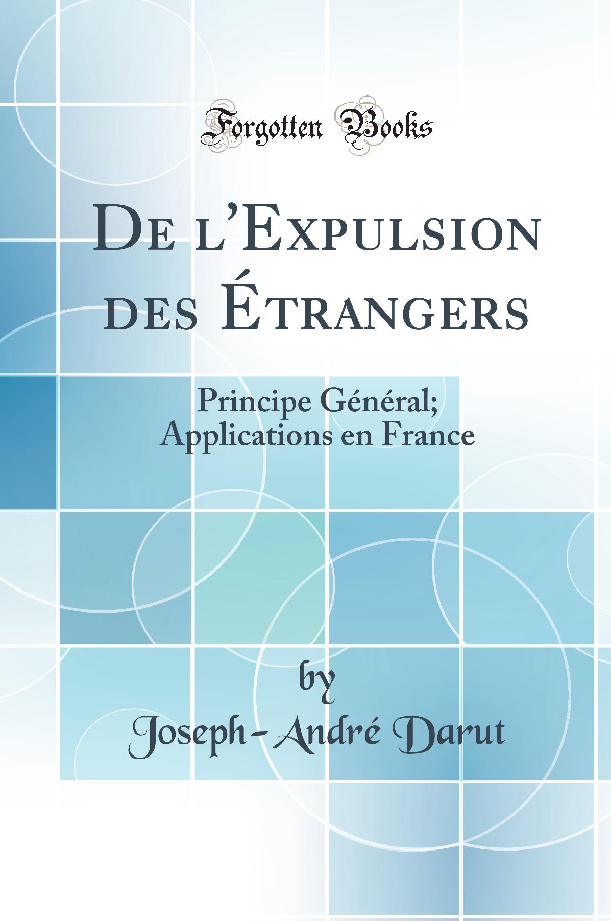 De l'Expulsion des Étrangers: Principe Général; Applications en France (Classic Reprint)
