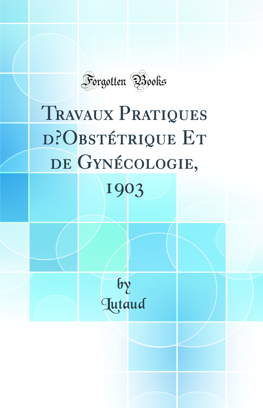 Travaux Pratiques d’Obstétrique Et de Gynécologie, 1903 (Classic Reprint)