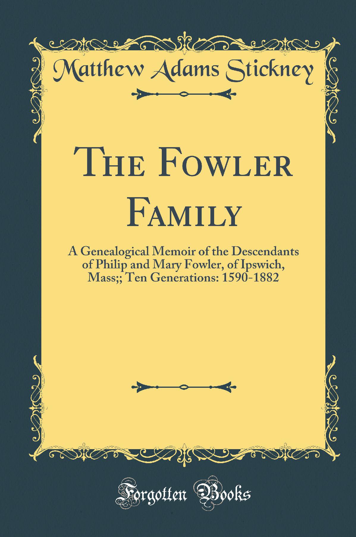 The Fowler Family: A Genealogical Memoir of the Descendants of Philip and Mary Fowler, of Ipswich, Mass;; Ten Generations: 1590-1882 (Classic Reprint)