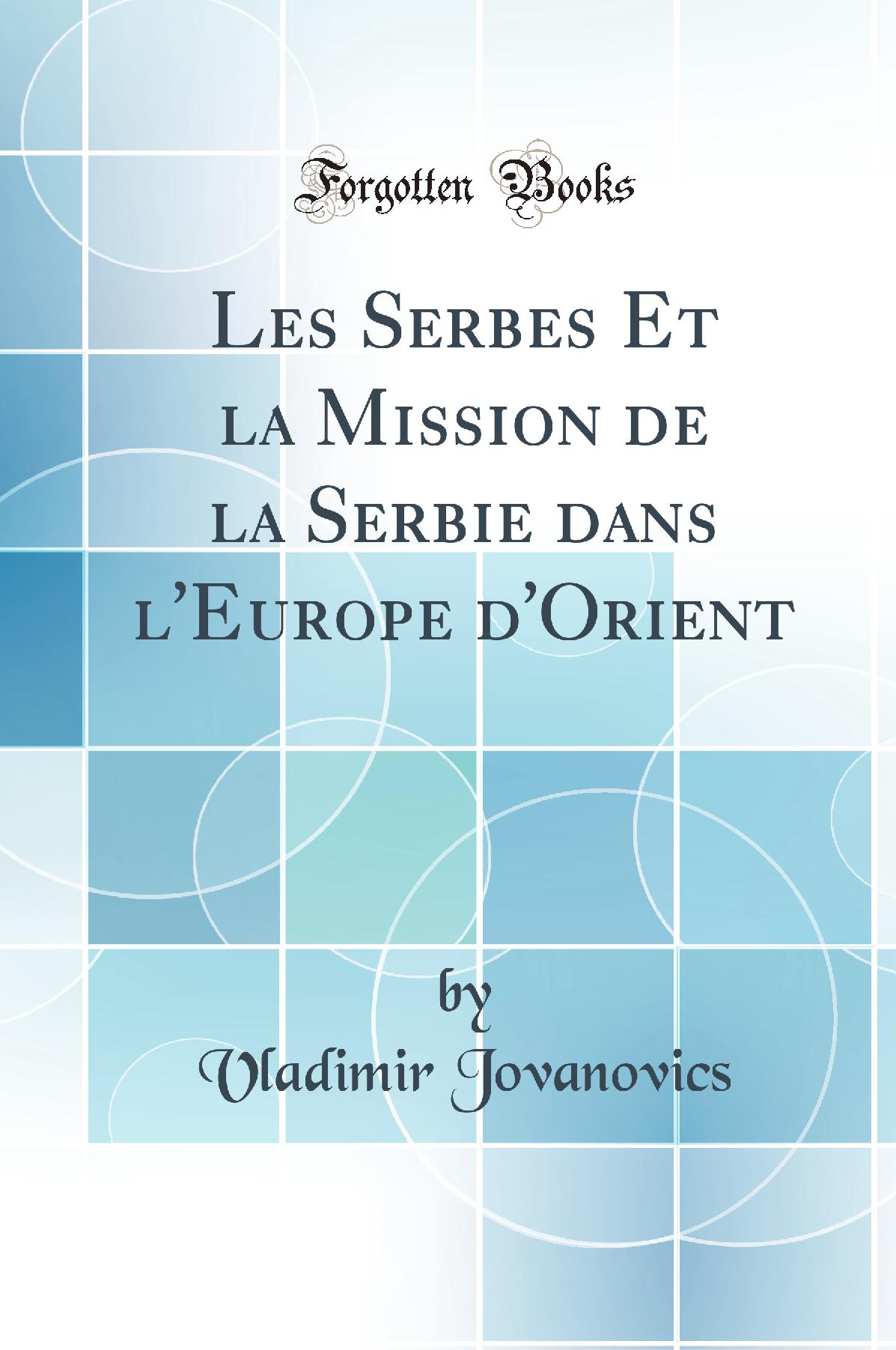 Les Serbes Et la Mission de la Serbie dans l''Europe d''Orient (Classic Reprint)