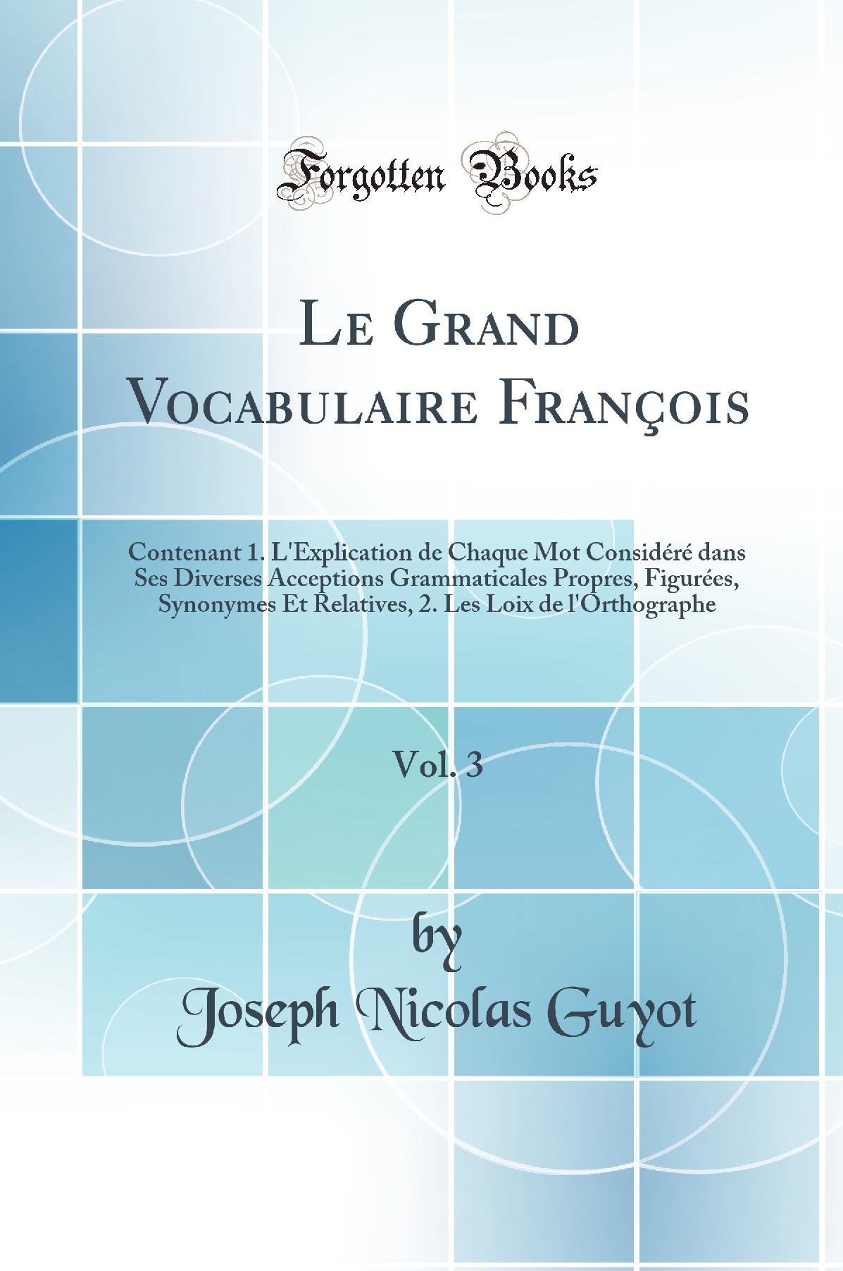 Le Grand Vocabulaire François, Vol. 3: Contenant 1. L''Explication de Chaque Mot Considéré dans Ses Diverses Acceptions Grammaticales Propres, Figurées, Synonymes Et Relatives, 2. Les Loix de l''Orthographe (Classic Reprint)