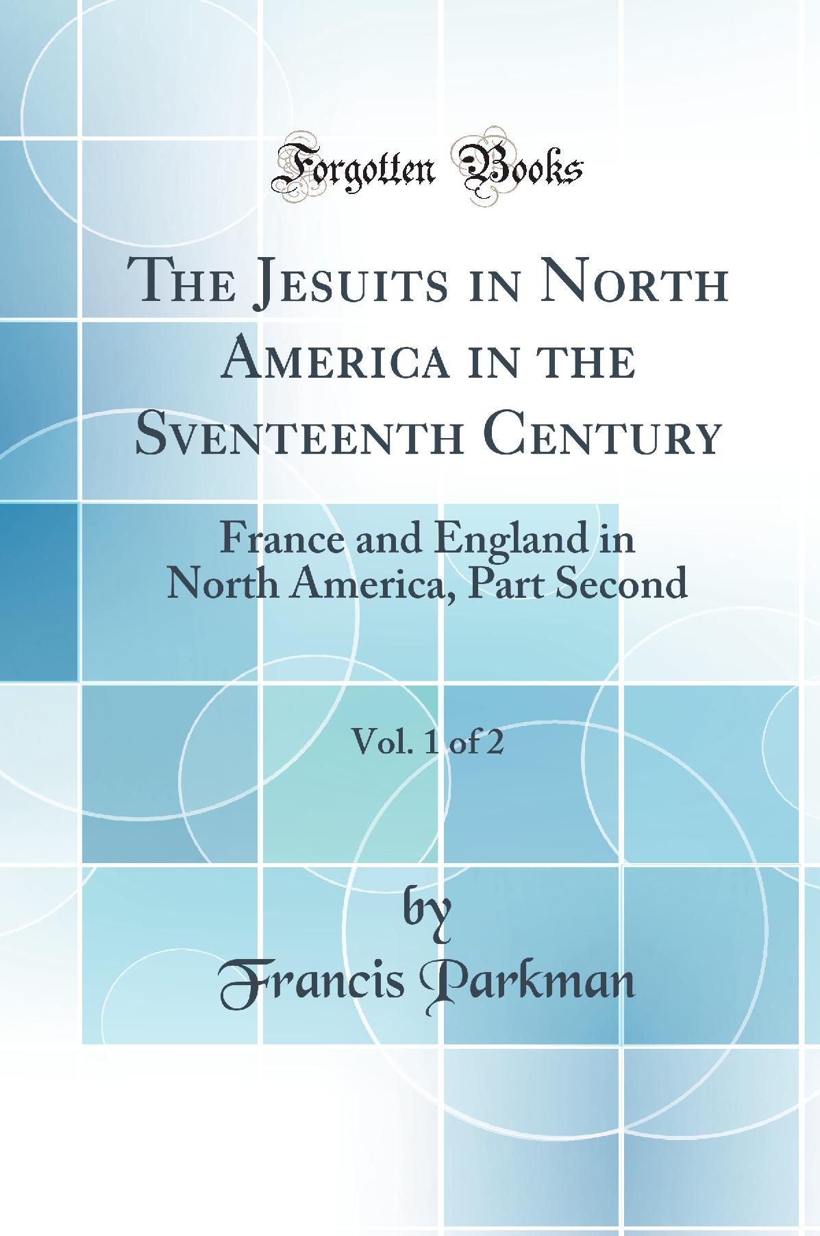 The Jesuits in North America in the Sventeenth Century, Vol. 1 of 2: France and England in North America, Part Second (Classic Reprint)