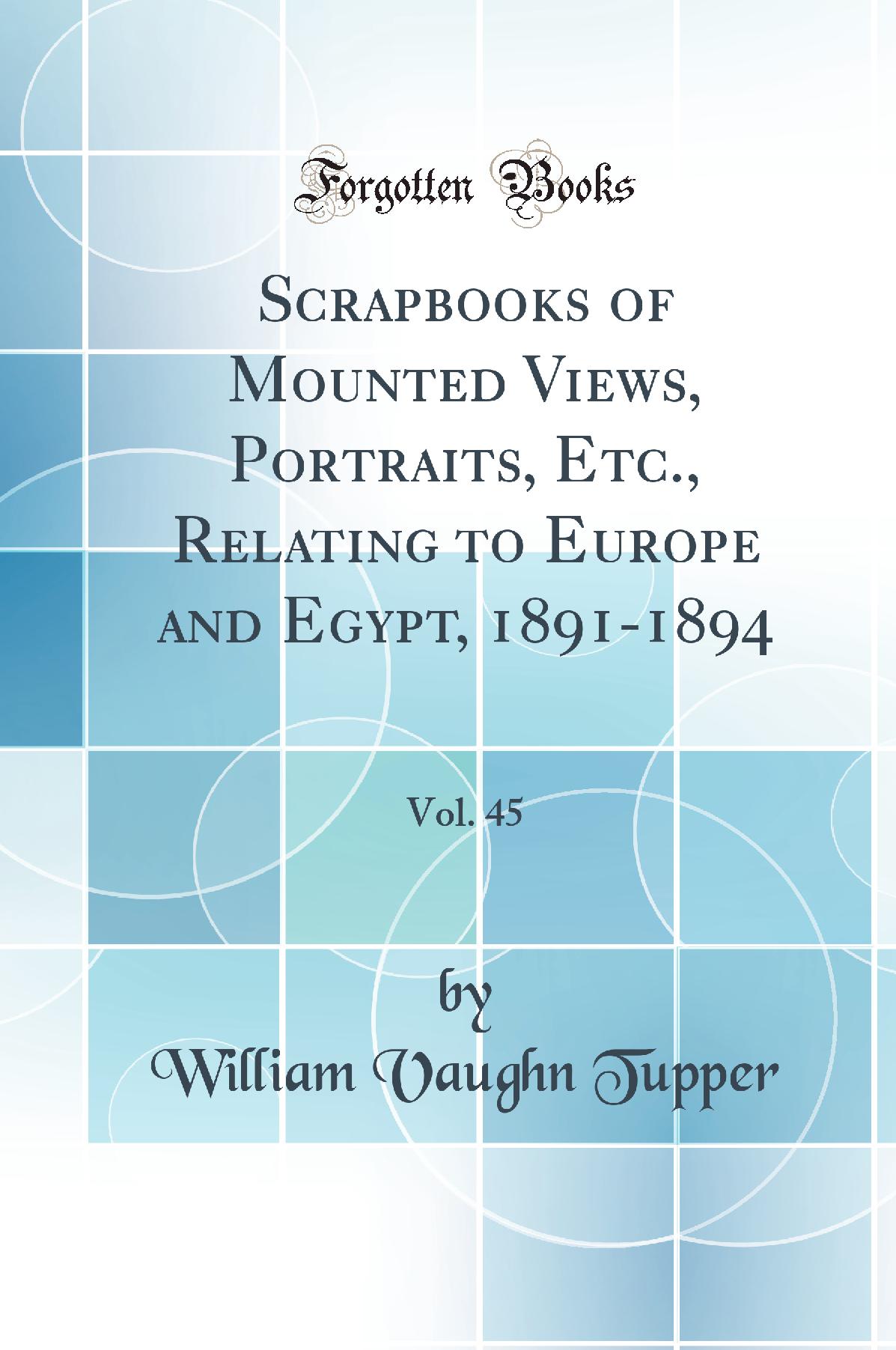 Scrapbooks of Mounted Views, Portraits, Etc., Relating to Europe and Egypt, 1891-1894, Vol. 45 (Classic Reprint)