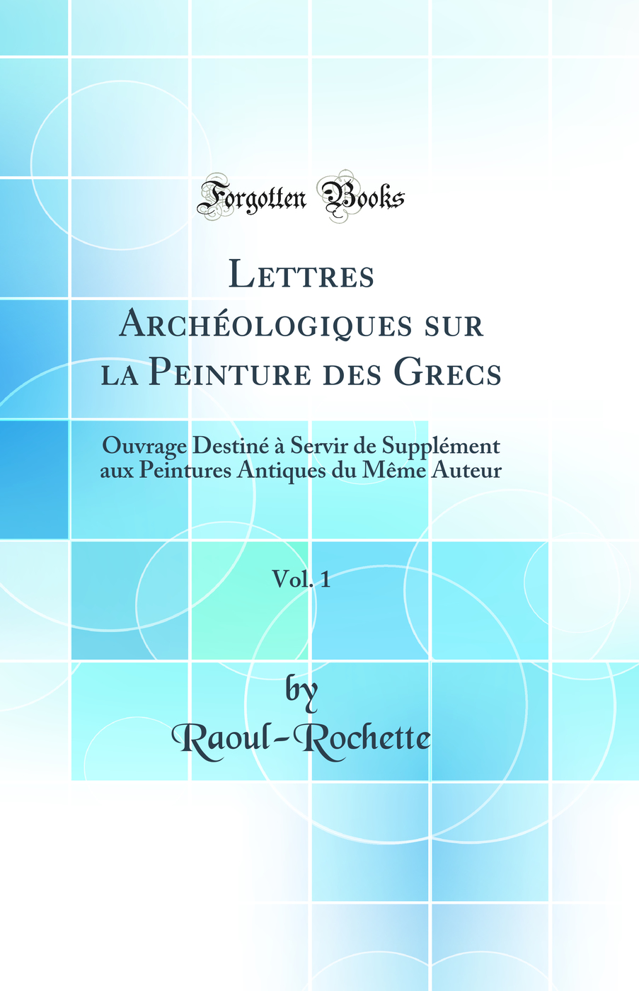Lettres Archéologiques sur la Peinture des Grecs, Vol. 1: Ouvrage Destiné à Servir de Supplément aux Peintures Antiques du Même Auteur (Classic Reprint)