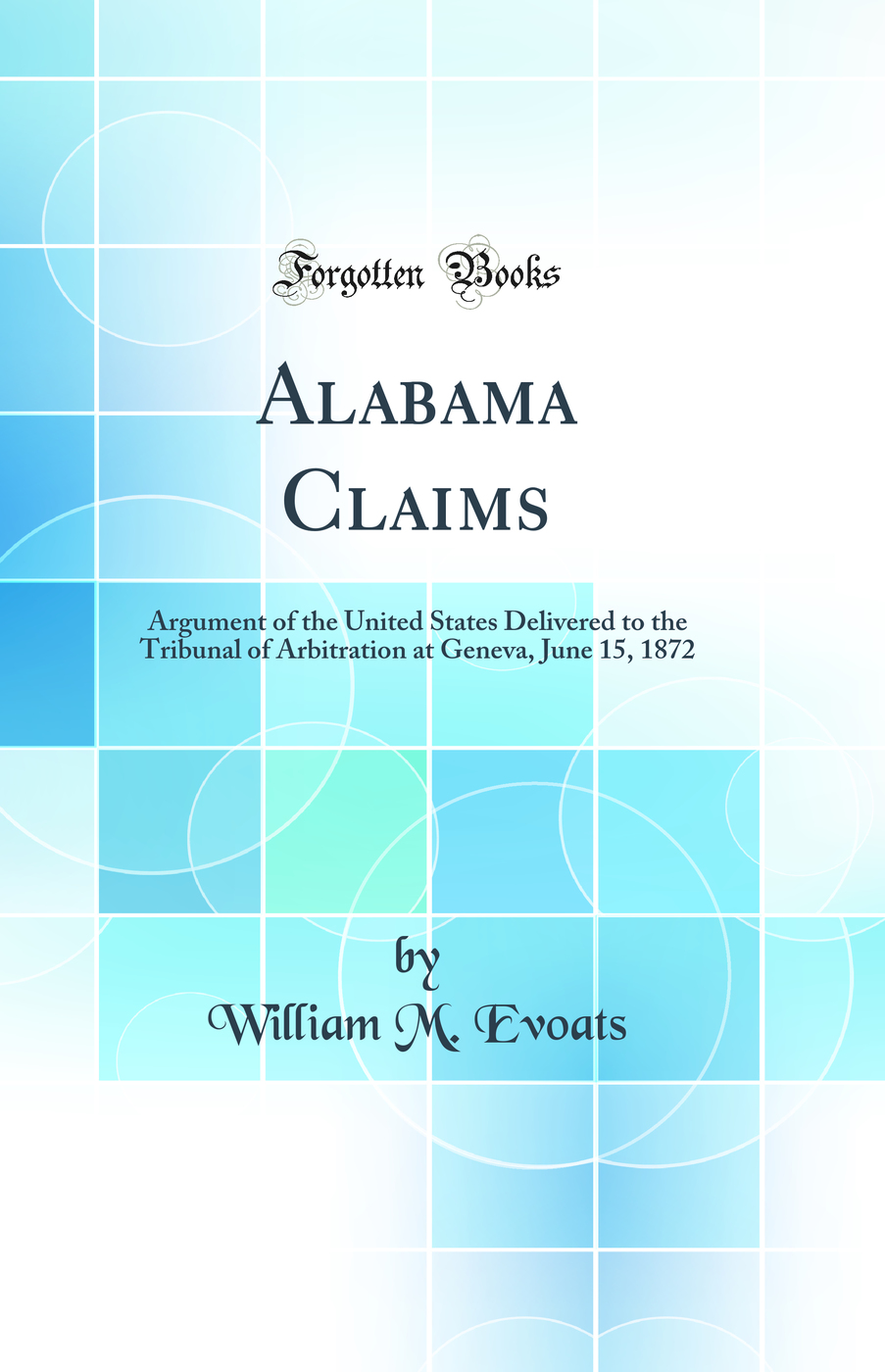 Alabama Claims: Argument of the United States Delivered to the Tribunal of Arbitration at Geneva, June 15, 1872 (Classic Reprint)