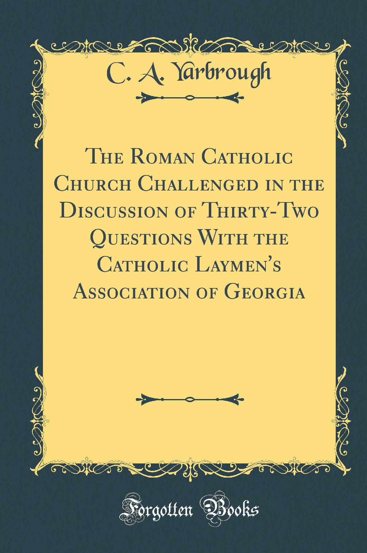 The Roman Catholic Church Challenged in the Discussion of Thirty-Two Questions With the Catholic Laymen's Association of Georgia (Classic Reprint)