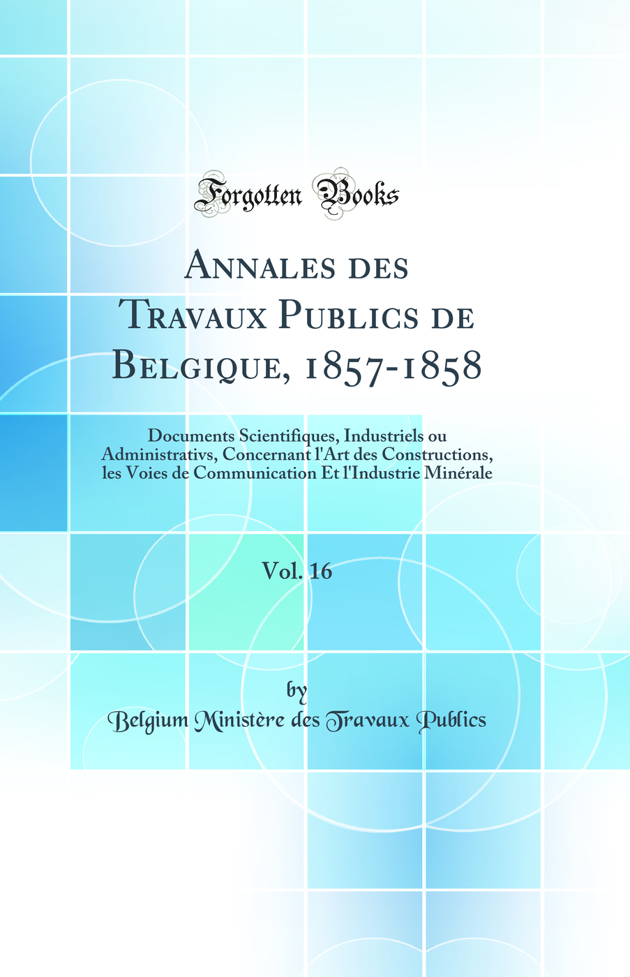 Annales des Travaux Publics de Belgique, 1857-1858, Vol. 16: Documents Scientifiques, Industriels ou Administrativs, Concernant l'Art des Constructions, les Voies de Communication Et l'Industrie Minérale (Classic Reprint)