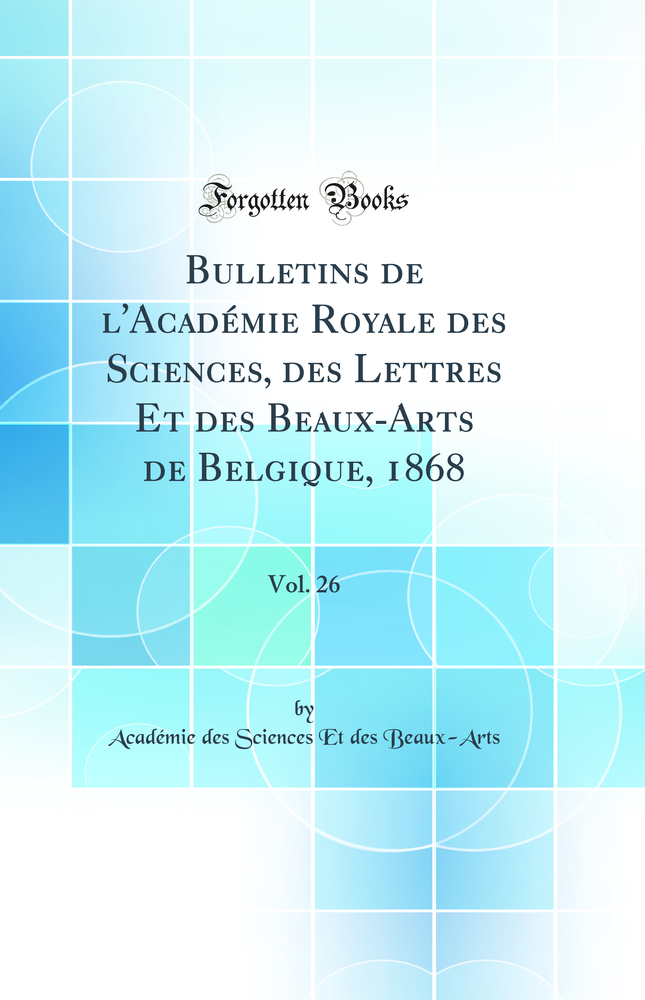 Bulletins de l'Académie Royale des Sciences, des Lettres Et des Beaux-Arts de Belgique, 1868, Vol. 26 (Classic Reprint)
