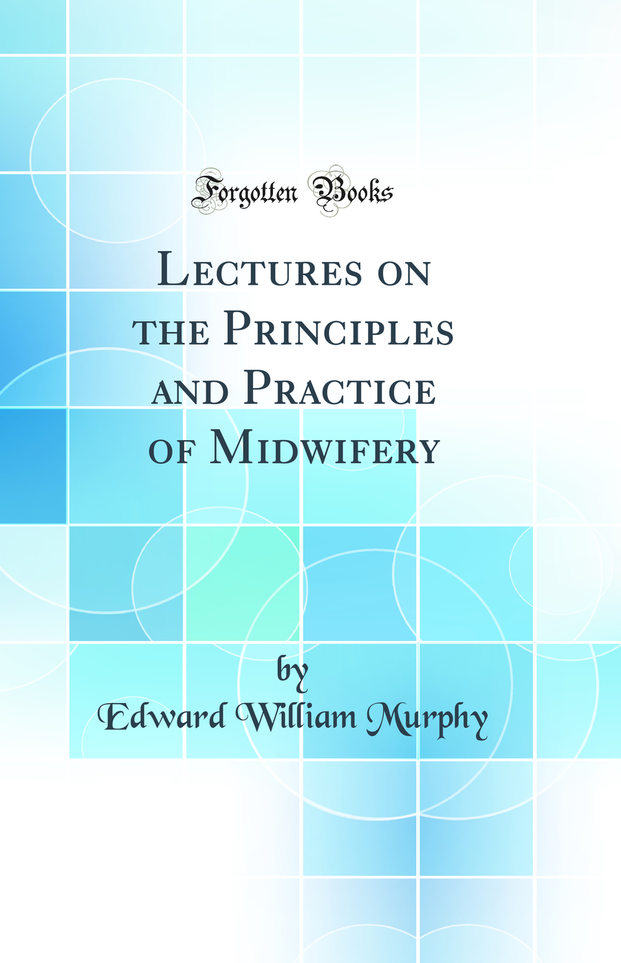 Lectures on the Principles and Practice of Midwifery (Classic Reprint)
