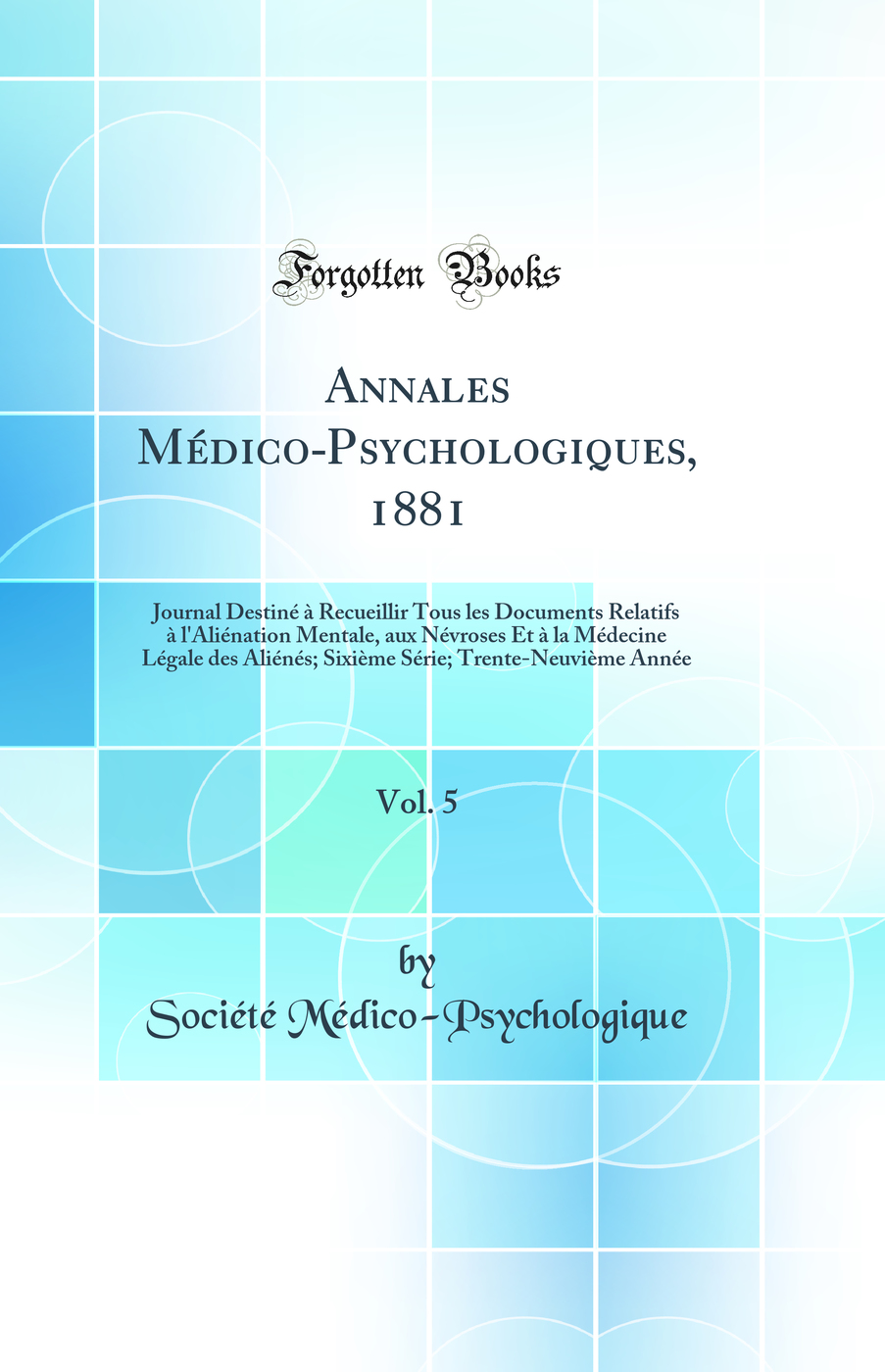 Annales Médico-Psychologiques, 1881, Vol. 5: Journal Destiné à Recueillir Tous les Documents Relatifs à l'Aliénation Mentale, aux Névroses Et à la Médecine Légale des Aliénés; Sixième Série; Trente-Neuvième Année (Classic Reprint)