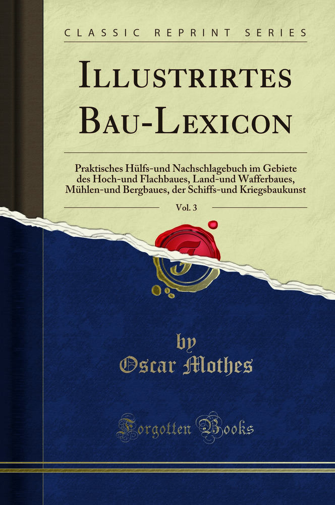 Illustrirtes Bau-Lexicon, Vol. 3: Praktisches Hülfs-und Nachschlagebuch im Gebiete des Hoch-und Flachbaues, Land-und Wafferbaues, Mühlen-und Bergbaues, der Schiffs-und Kriegsbaukunst (Classic Reprint)
