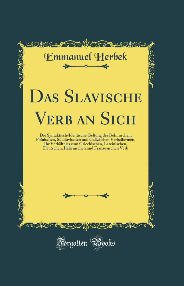 Das Slavische Verb an Sich: Die Syntaktisch-Identische Geltung der Böhmischen, Polnischen, Südslavischen und Galizischen Verbalformen, Ihr Verhältniss zum Griechischen, Lateinischen, Deutschen, Italienischen und Französischen Verb (Classic Reprint)