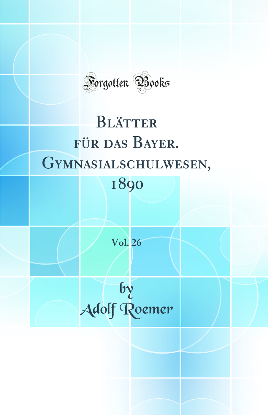 Blätter für das Bayer. Gymnasialschulwesen, 1890, Vol. 26 (Classic Reprint)
