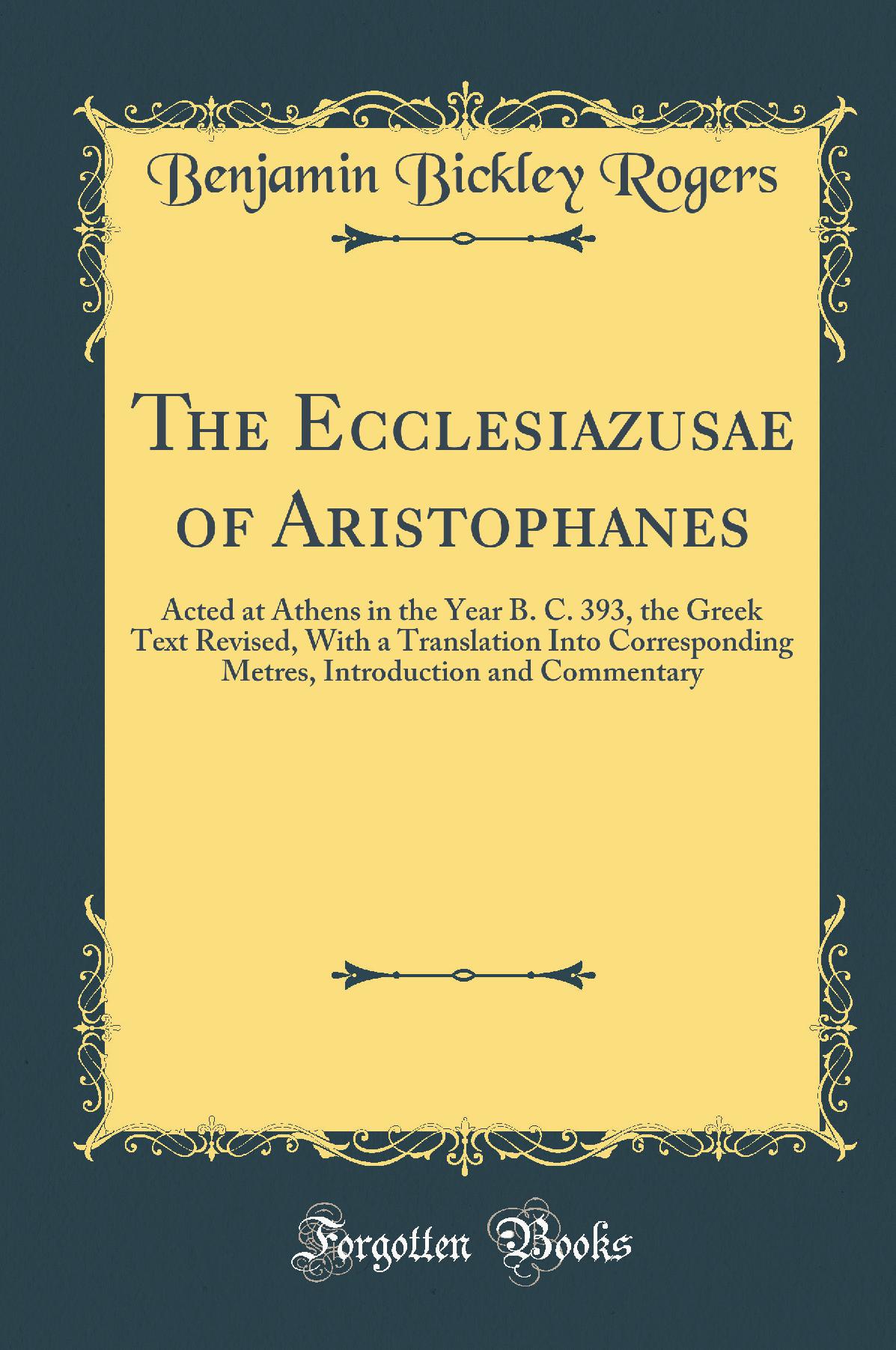 The Ecclesiazusae of Aristophanes: Acted at Athens in the Year B. C. 393, the Greek Text Revised, With a Translation Into Corresponding Metres, Introduction and Commentary (Classic Reprint)