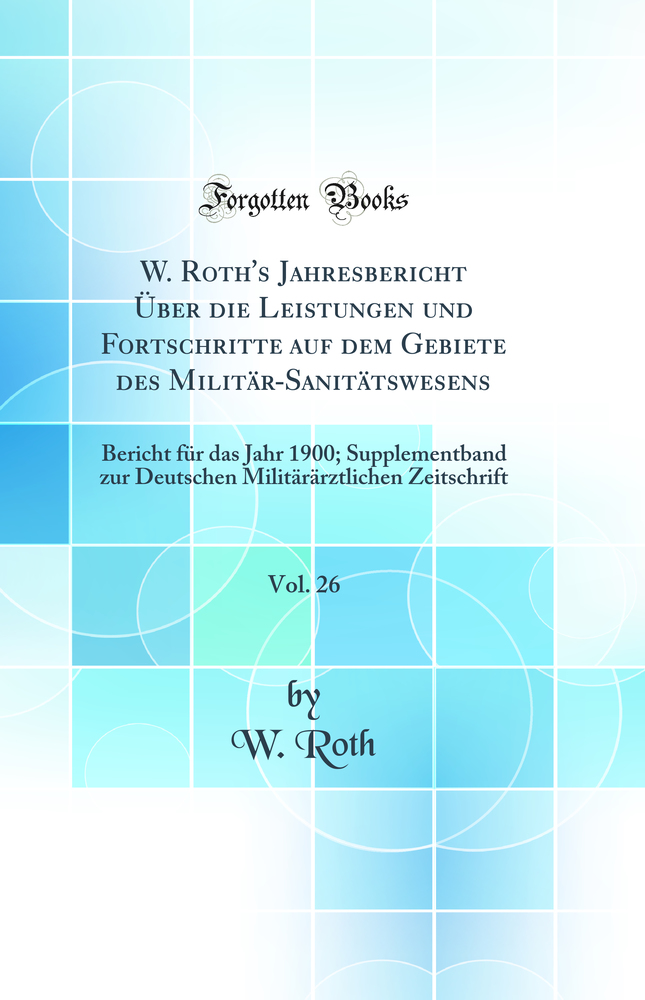 W. Roth''s Jahresbericht Über die Leistungen und Fortschritte auf dem Gebiete des Militär-Sanitätswesens, Vol. 26: Bericht für das Jahr 1900; Supplementband zur Deutschen Militärärztlichen Zeitschrift (Classic Reprint)
