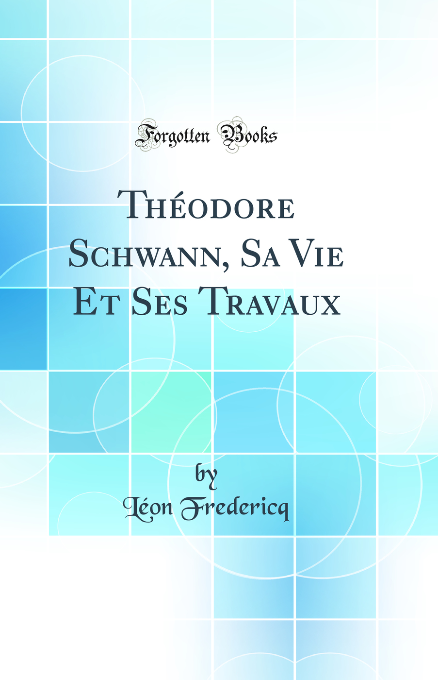 Théodore Schwann: Sa Vie Et Ses Travaux (Classic Reprint)