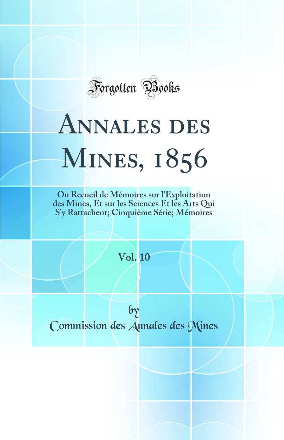 Annales des Mines, 1856, Vol. 10: Ou Recueil de Mémoires sur l'Exploitation des Mines, Et sur les Sciences Et les Arts Qui S'y Rattachent; Cinquième Série; Mémoires (Classic Reprint)