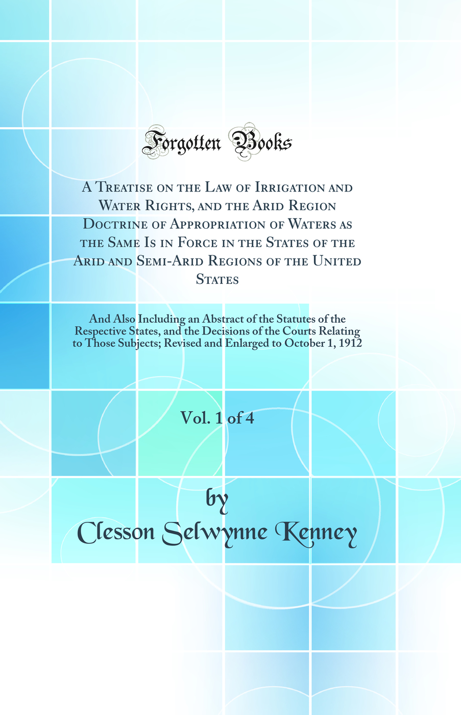 A Treatise on the Law of Irrigation and Water Rights, and the Arid Region Doctrine of Appropriation of Waters as the Same Is in Force in the States of the Arid and Semi-Arid Regions of the United States, Vol. 1 of 4: And Also Including an Abstract of the