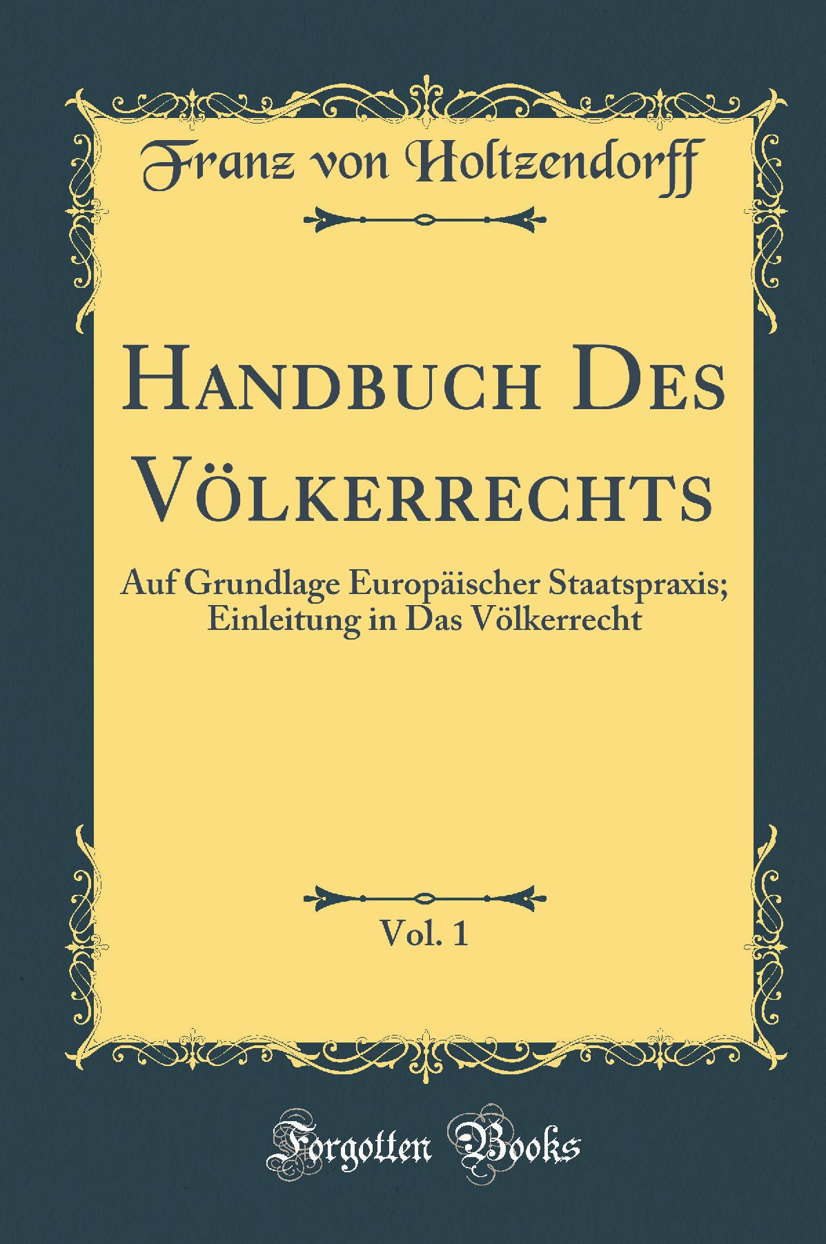 Handbuch Des Völkerrechts, Vol. 1: Auf Grundlage Europäischer Staatspraxis; Einleitung in Das Völkerrecht (Classic Reprint)