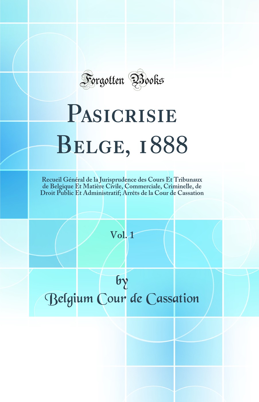 Pasicrisie Belge, 1888, Vol. 1: Recueil Général de la Jurisprudence des Cours Et Tribunaux de Belgique Et Matière Civile, Commerciale, Criminelle, de Droit Public Et Administratif; Arrêts de la Cour de Cassation (Classic Reprint)