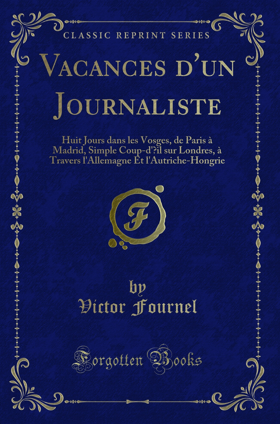 Vacances d''un Journaliste: Huit Jours dans les Vosges, de Paris à Madrid, Simple Coup-d''Œil sur Londres, à Travers l''Allemagne Et l''Autriche-Hongrie (Classic Reprint)