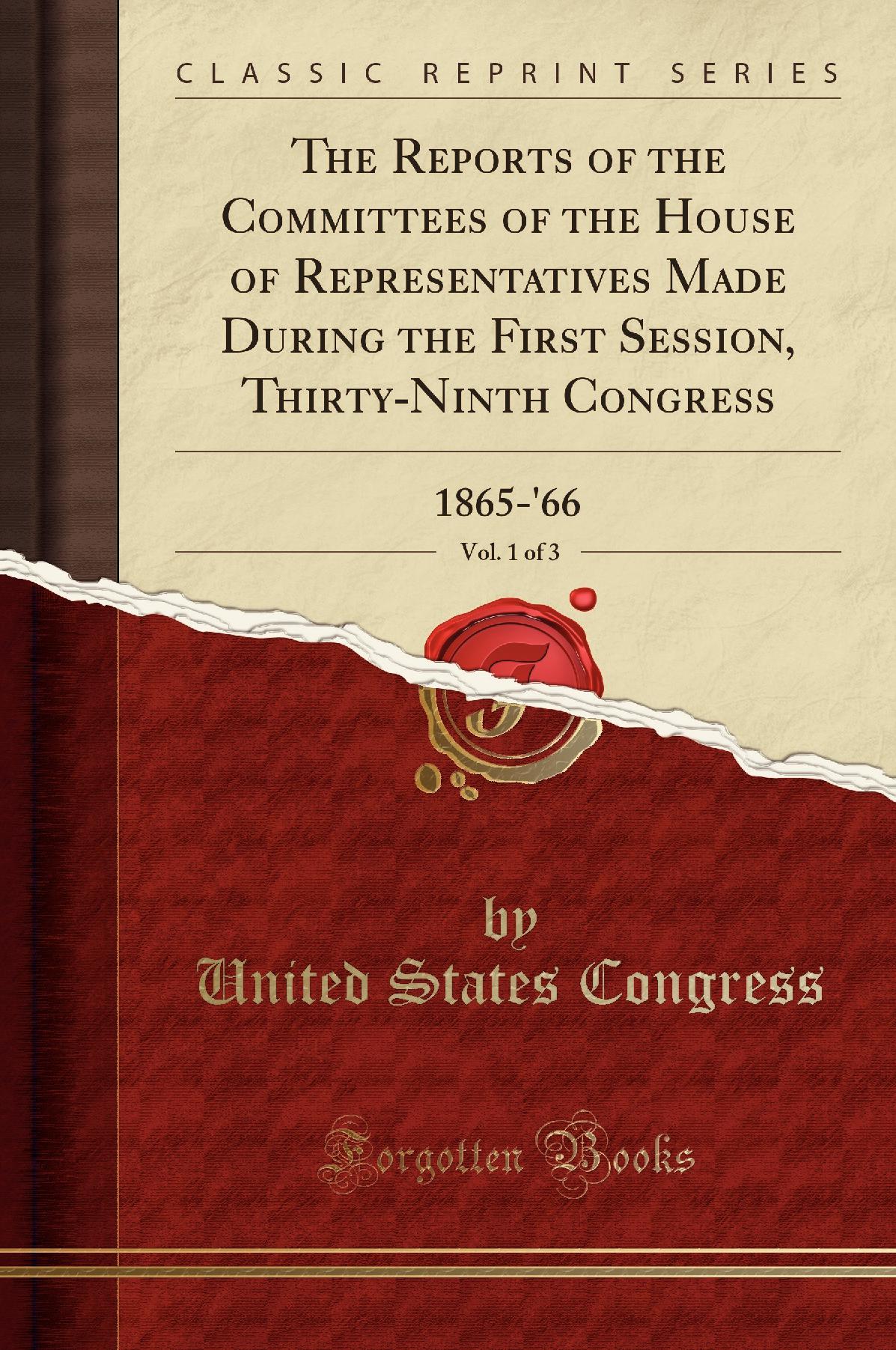 The Reports of the Committees of the House of Representatives Made During the First Session, Thirty-Ninth Congress, Vol. 1 of 3: 1865-'66 (Classic Reprint)