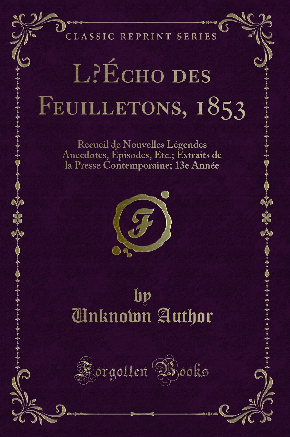 L’Écho des Feuilletons, 1853: Recueil de Nouvelles Légendes Anecdotes, Épisodes, Etc.; Extraits de la Presse Contemporaine; 13e Année (Classic Reprint)