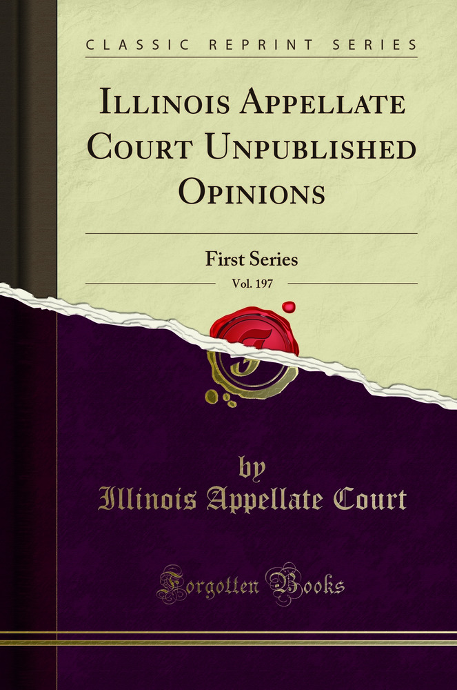 Illinois Appellate Court Unpublished Opinions, Vol. 197: First Series (Classic Reprint)
