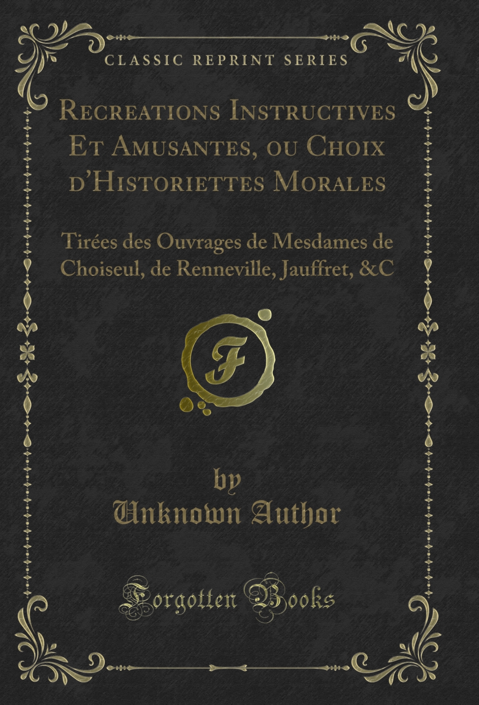 Recreations Instructives Et Amusantes, ou Choix d'Historiettes Morales: Tirées des Ouvrages de Mesdames de Choiseul, de Renneville, Jauffret, &C (Classic Reprint)
