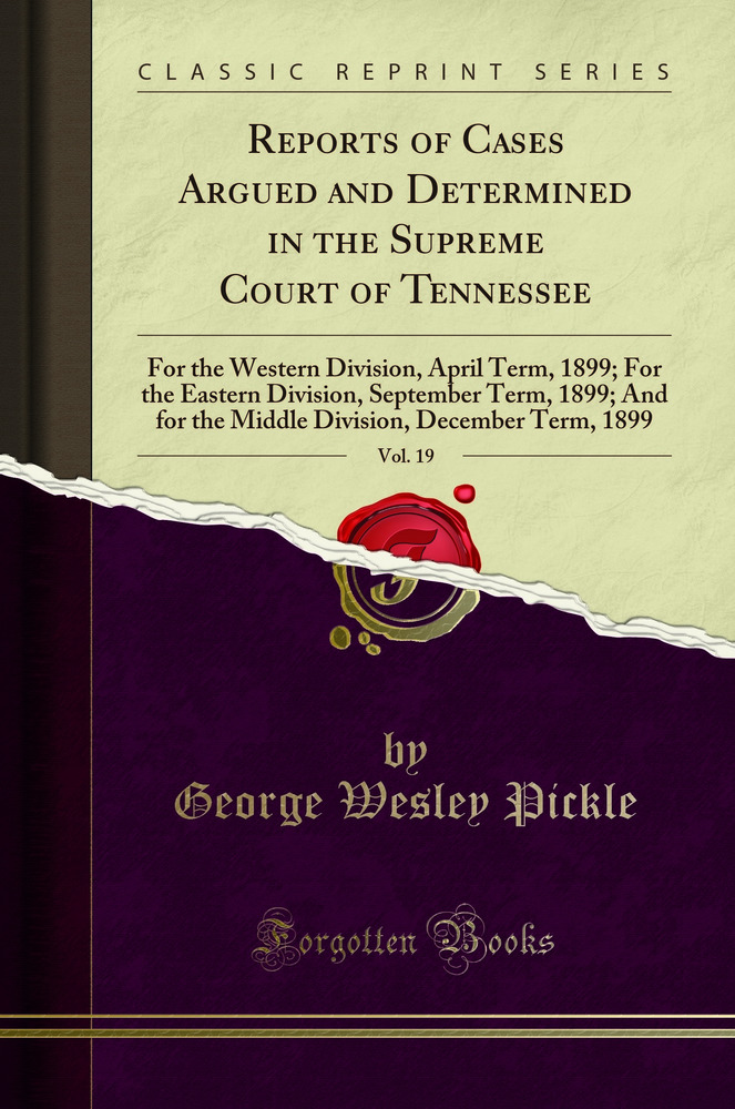 Reports of Cases Argued and Determined in the Supreme Court of Tennessee, Vol. 19: For the Western Division, April Term, 1899; For the Eastern Division, September Term, 1899; And for the Middle Division, December Term, 1899 (Classic Reprint)