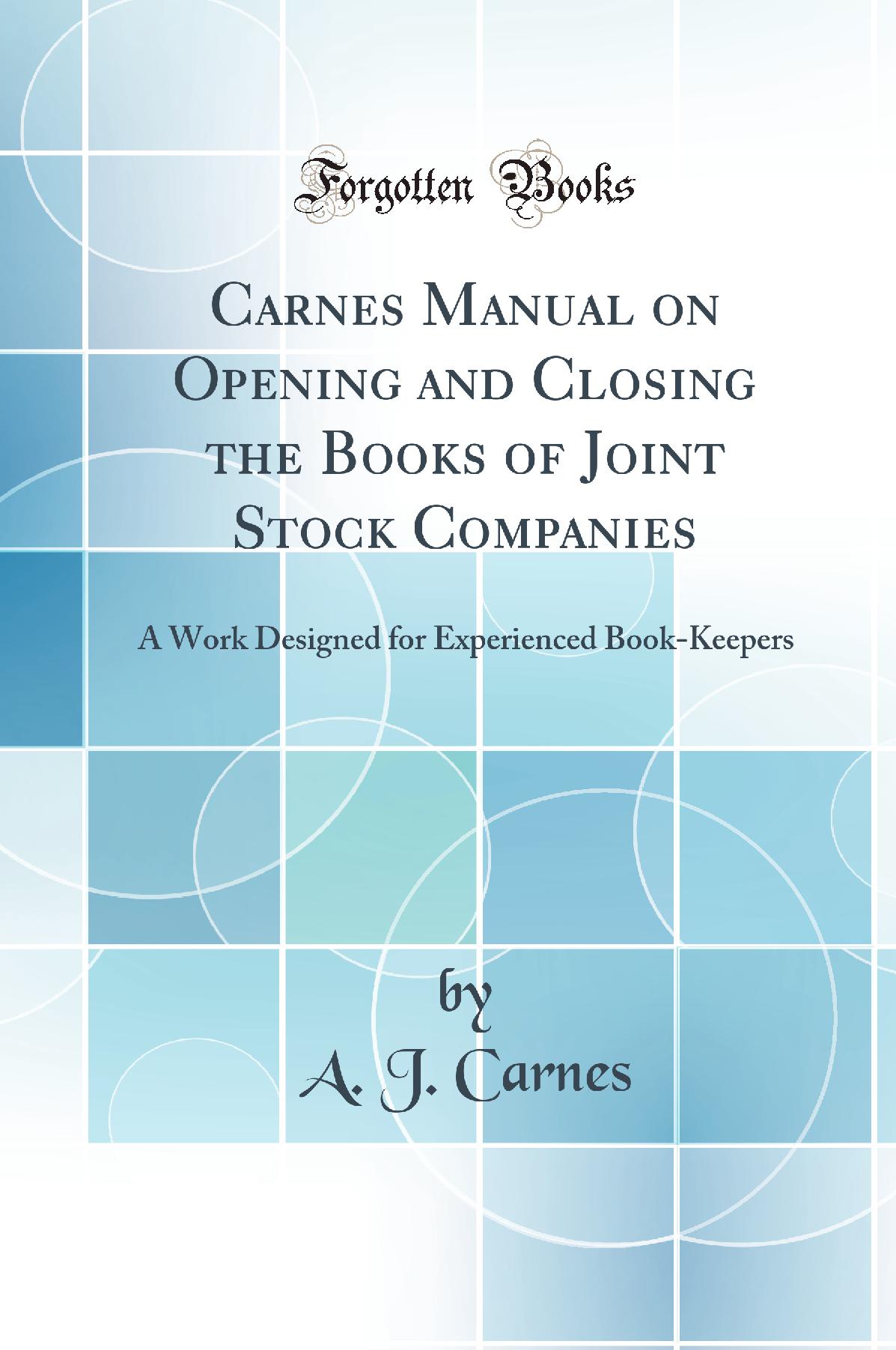 Carnes Manual on Opening and Closing the Books of Joint Stock Companies: A Work Designed for Experienced Book-Keepers (Classic Reprint)