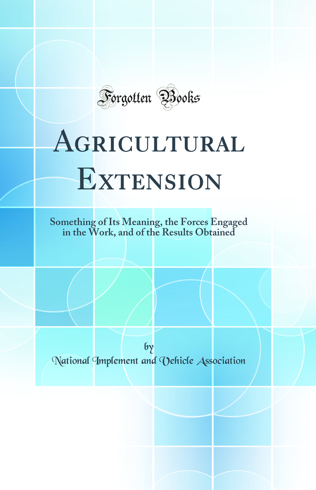 Agricultural Extension: Something of Its Meaning, the Forces Engaged in the Work, and of the Results Obtained (Classic Reprint)