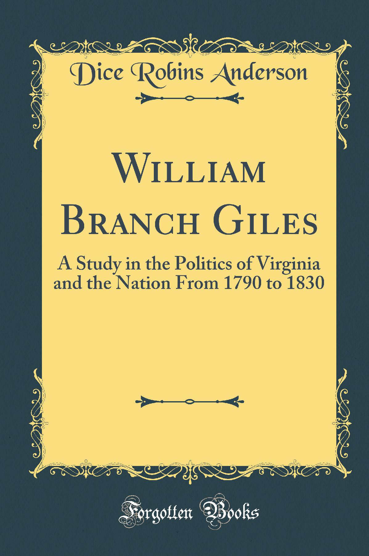 William Branch Giles: A Study in the Politics of Virginia and the Nation From 1790 to 1830 (Classic Reprint)